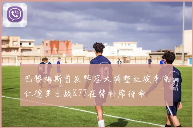 巴黎梅斯首发阵容大调整杜埃李刚仁德罗出战K77在替补席待命