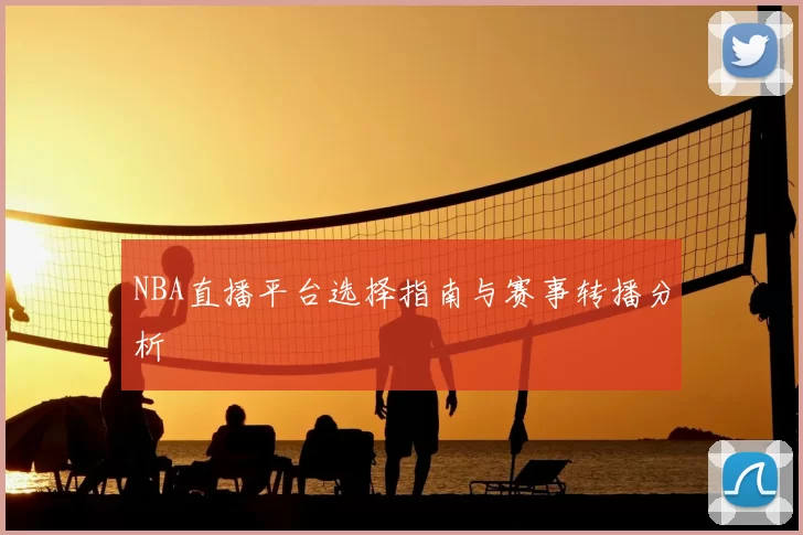 NBA直播平台选择指南与赛事转播分析