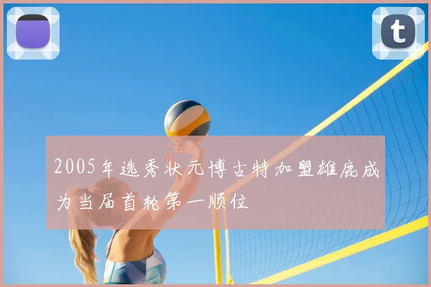 2005年选秀状元博古特加盟雄鹿成为当届首轮第一顺位