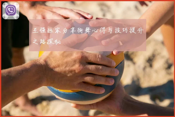 王强独家分享街舞心得与技巧提升之路探秘