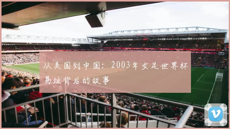 从美国到中国：2003年女足世界杯易址背后的故事