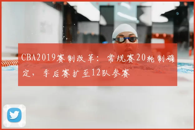 CBA2019赛制改革：常规赛20轮制确定，季后赛扩至12队参赛