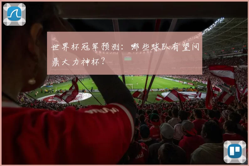 世界杯冠军预测:哪些球队有望问鼎大力神杯?