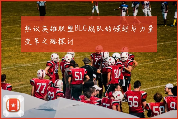 热议英雄联盟BLG战队的崛起与力量变革之路探讨