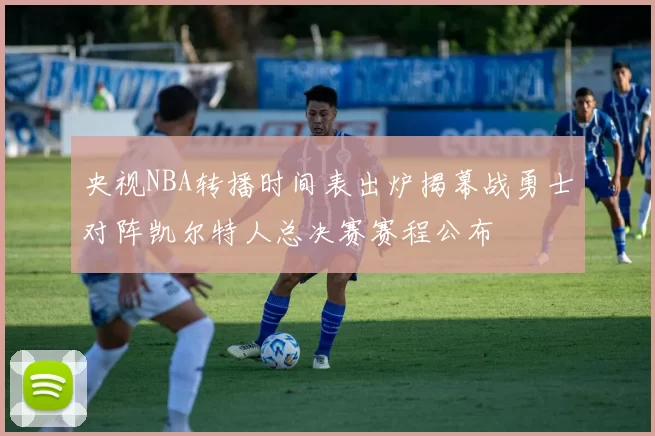 央视NBA转播时间表出炉揭幕战勇士对阵凯尔特人总决赛赛程公布