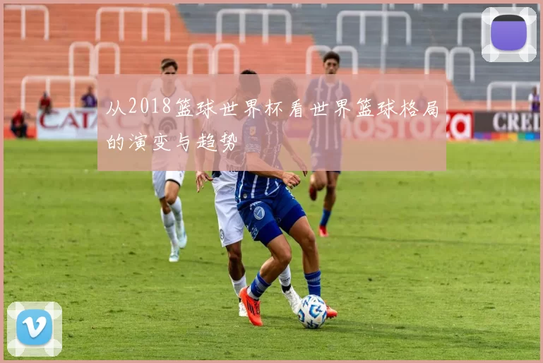 从2018篮球世界杯看世界篮球格局的演变与趋势