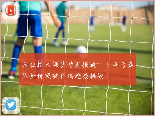 马拉松大满贯特别报道:上海飞盘队如何突破自我迎接挑战