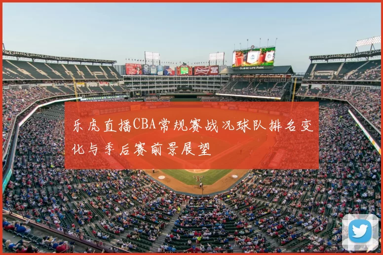 乐虎直播CBA常规赛战况球队排名变化与季后赛前景展望