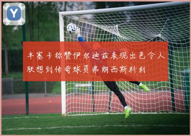 丰塞卡称赞伊尔迪兹表现出色令人联想到传奇球员弗朗西斯科利
