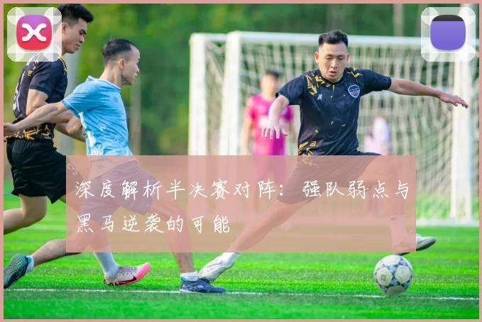 深度解析半决赛对阵:强队弱点与黑马逆袭的可能