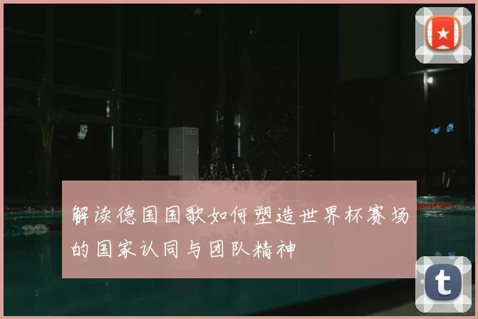 解读德国国歌如何塑造世界杯赛场的国家认同与团队精神