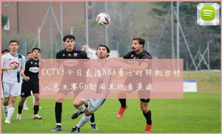 CCTV5今日直播NBA勇士对阵凯尔特人总决赛G6时间及观看渠道