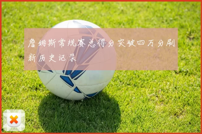 詹姆斯常规赛总得分突破四万分刷新历史记录