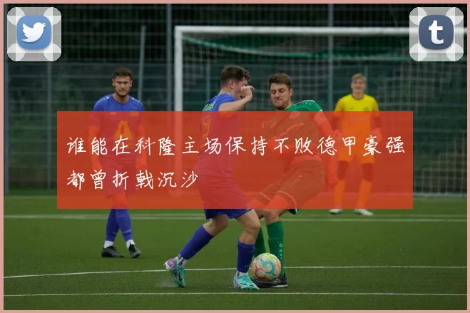 谁能在科隆主场保持不败德甲豪强都曾折戟沉沙