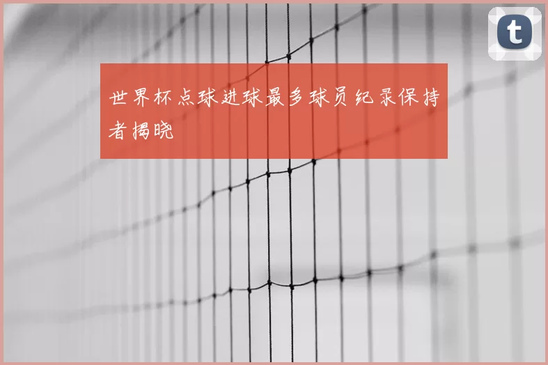 世界杯点球进球最多球员纪录保持者揭晓