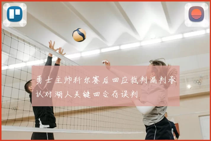 勇士主帅科尔赛后回应裁判漏判承认对湖人关键回合存误判