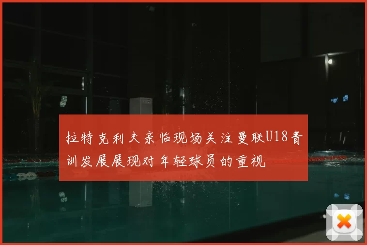 拉特克利夫亲临现场关注曼联U18青训发展展现对年轻球员的重视