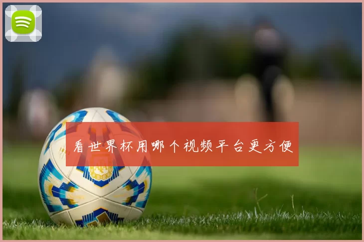 看世界杯用哪个视频平台更方便