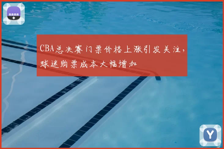 CBA总决赛门票价格上涨引发关注，球迷购票成本大幅增加