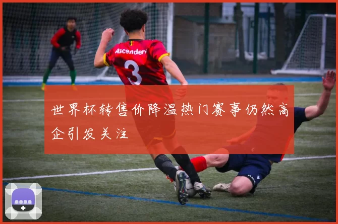 世界杯转售价降温热门赛事仍然高企引发关注