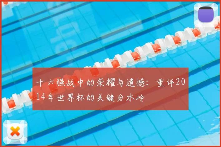 十六强战中的荣耀与遗憾:重评2014年世界杯的关键分水岭