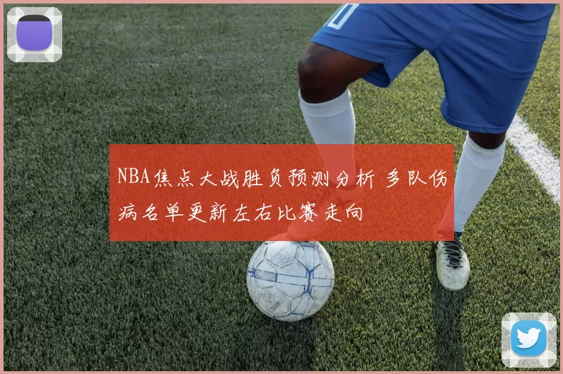 NBA焦点大战胜负预测分析 多队伤病名单更新左右比赛走向