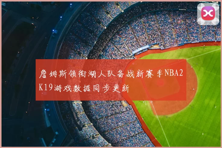 詹姆斯领衔湖人队备战新赛季NBA2K19游戏数据同步更新