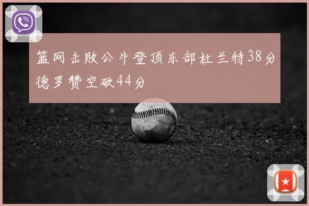 篮网击败公牛登顶东部杜兰特38分德罗赞空砍44分