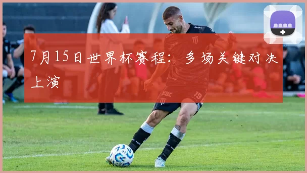 7月15日世界杯赛程:多场关键对决上演