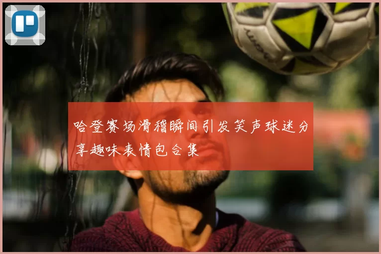 哈登赛场滑稽瞬间引发笑声球迷分享趣味表情包合集