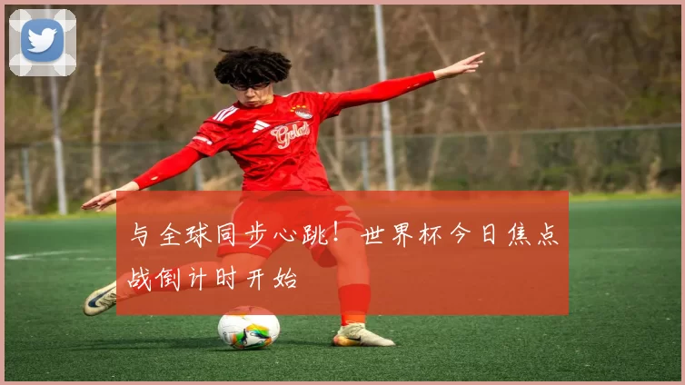 与全球同步心跳！世界杯今日焦点战倒计时开始
