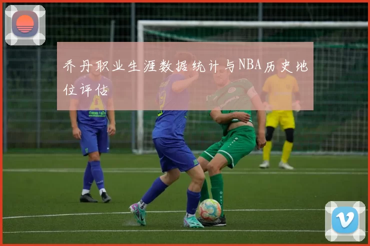 乔丹职业生涯数据统计与NBA历史地位评估