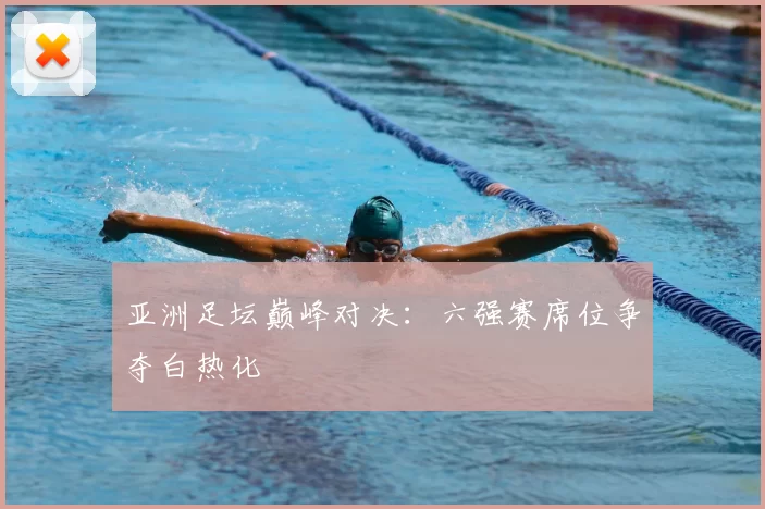 亚洲足坛巅峰对决：六强赛席位争夺白热化