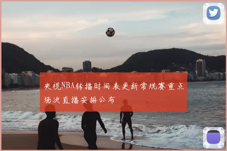 央视NBA转播时间表更新常规赛重点场次直播安排公布