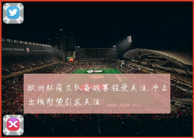 欧洲杯荷兰队备战赛程受关注 冲击出线形势引发关注