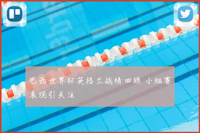 巴西世界杯英格兰战绩回顾 小组赛表现引关注