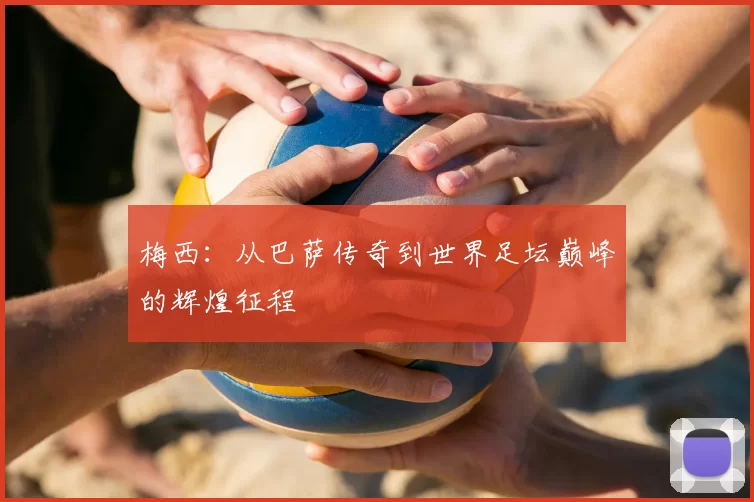 梅西:从巴萨传奇到世界足坛巅峰的辉煌征程