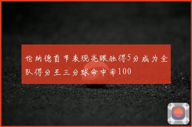 伦纳德首节表现亮眼独得5分成为全队得分王三分球命中率100