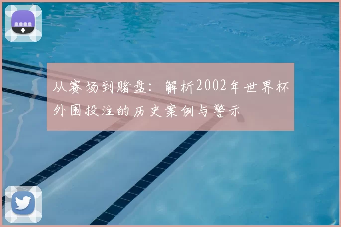 从赛场到赌盘:解析2002年世界杯外围投注的历史案例与警示