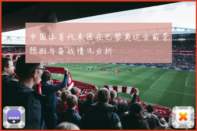 中国体育代表团在巴黎奥运会前景预测与备战情况分析