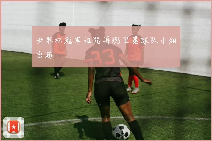 世界杯冠军诅咒再现卫冕球队小组出局