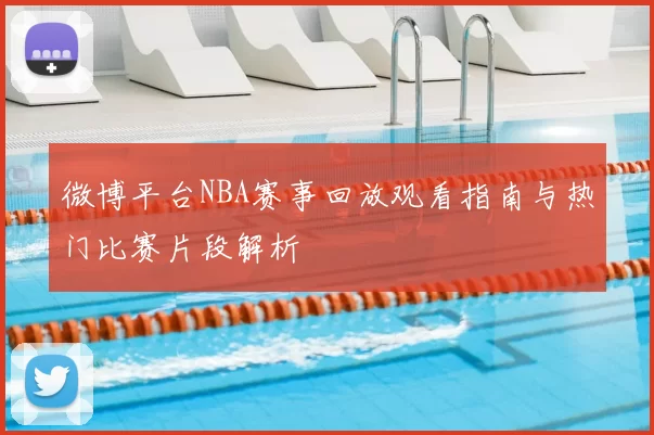 微博平台NBA赛事回放观看指南与热门比赛片段解析