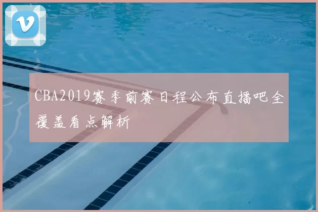CBA2019赛季前赛日程公布直播吧全覆盖看点解析