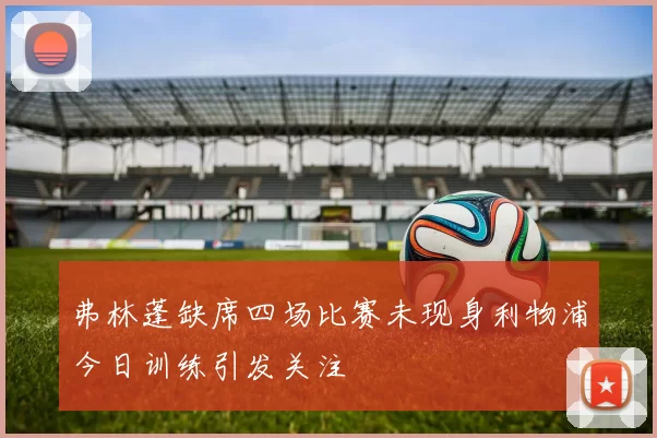 弗林蓬缺席四场比赛未现身利物浦今日训练引发关注