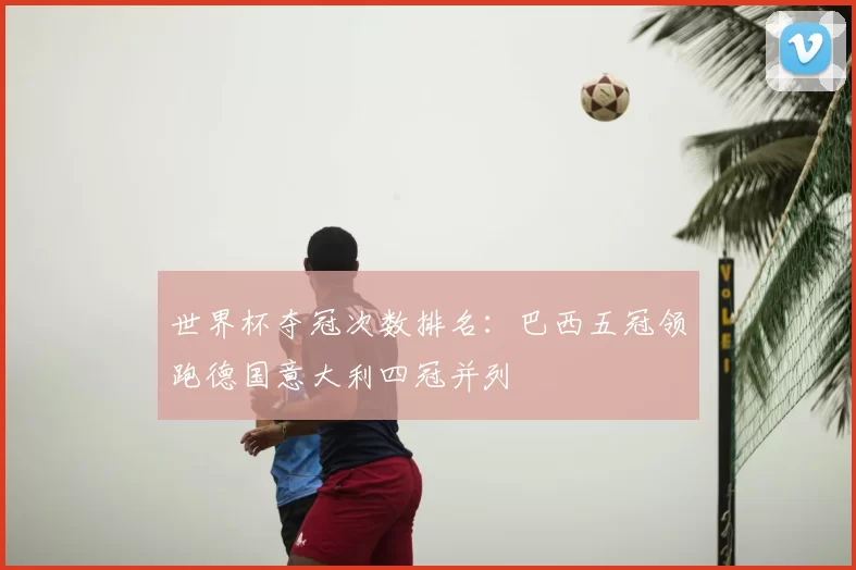 世界杯夺冠次数排名：巴西五冠领跑德国意大利四冠并列