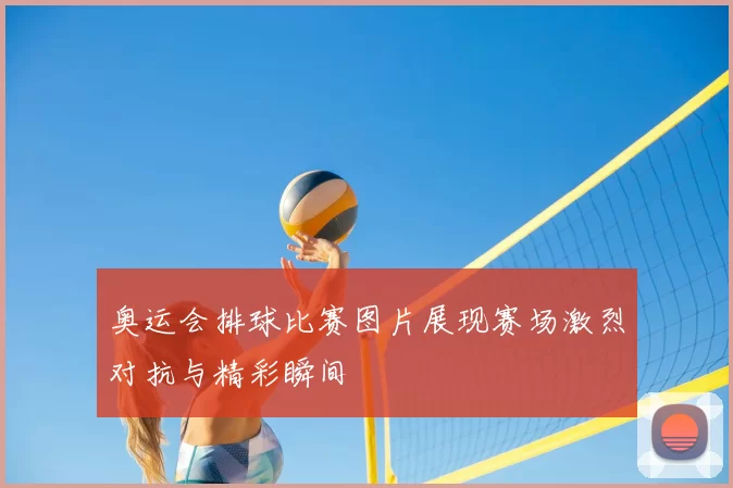 奥运会排球比赛图片展现赛场激烈对抗与精彩瞬间