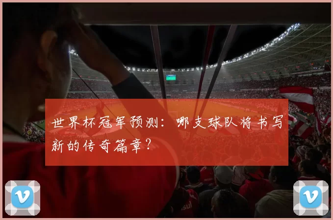 世界杯冠军预测:哪支球队将书写新的传奇篇章?