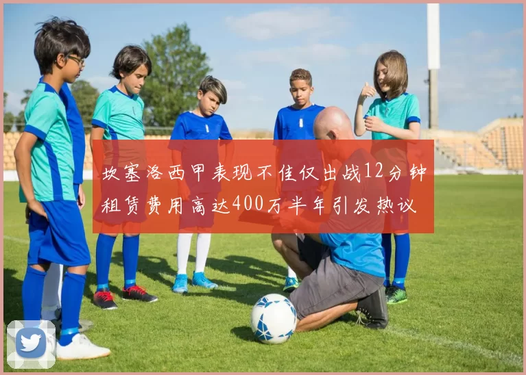 坎塞洛西甲表现不佳仅出战12分钟租赁费用高达400万半年引发热议