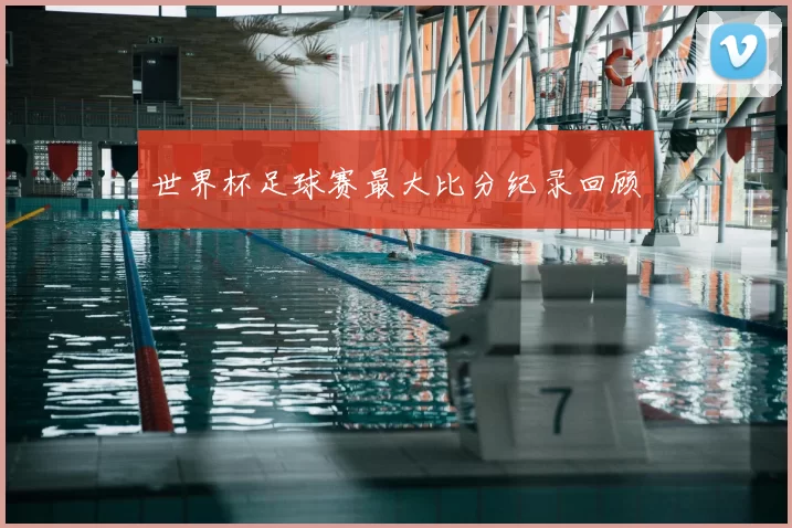 世界杯足球赛最大比分纪录回顾