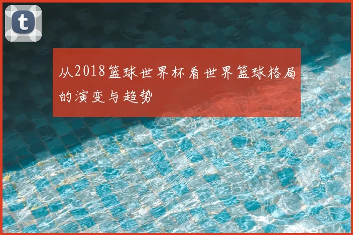 从2018篮球世界杯看世界篮球格局的演变与趋势
